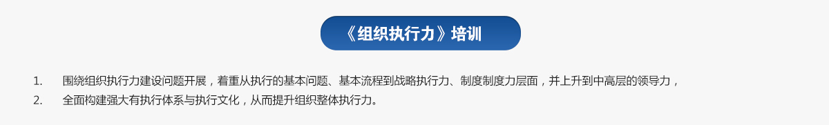 組織執行力培訓
1.圍繞組織執行力建設問題開展，著重從執行的基本問題、基本流程到戰略執行力、制度制度力層面，并上升到中高層的領導力，
2.全面構建強大有執行體系與執行文化，從而提升組織整體執行力。